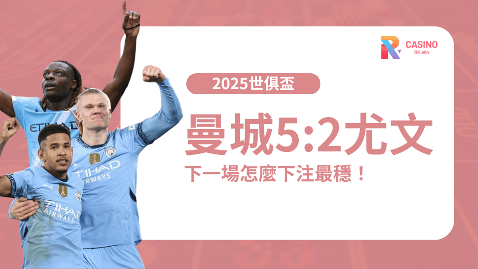 世俱盃熱門戰報-曼城5:2尤文大勝全勝晉級！教你看懂盤口變化、下一場怎麼下注最穩！